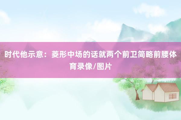 时代他示意：菱形中场的话就两个前卫简略前腰体育录像/图片