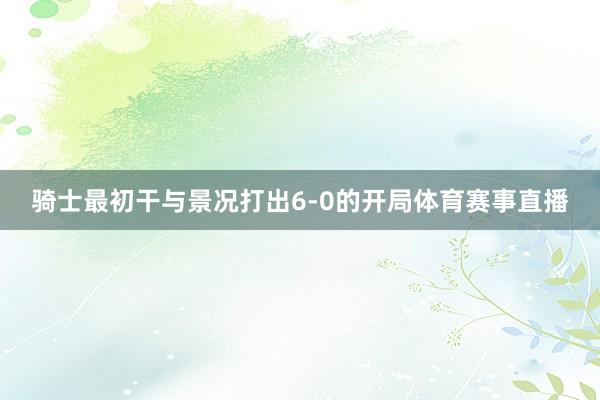 骑士最初干与景况打出6-0的开局体育赛事直播