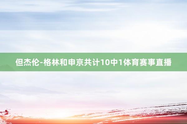 但杰伦-格林和申京共计10中1体育赛事直播