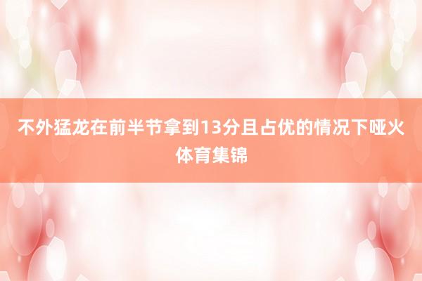 不外猛龙在前半节拿到13分且占优的情况下哑火体育集锦