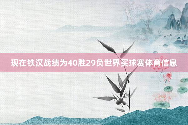 现在铁汉战绩为40胜29负世界买球赛体育信息