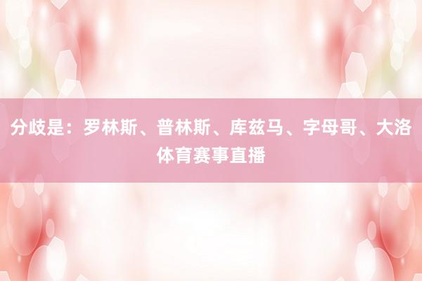 分歧是：罗林斯、普林斯、库兹马、字母哥、大洛体育赛事直播