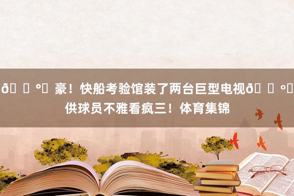 💰️豪！快船考验馆装了两台巨型电视📺️供球员不雅看疯三！体育集锦