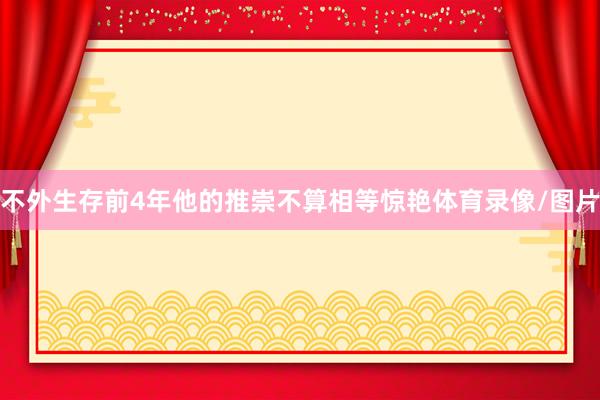 不外生存前4年他的推崇不算相等惊艳体育录像/图片