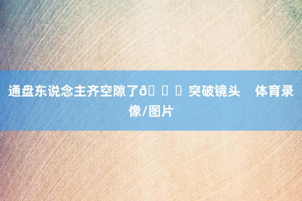 通盘东说念主齐空隙了😅突破镜头    体育录像/图片