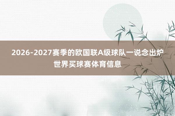 2026-2027赛季的欧国联A级球队一说念出炉世界买球赛体育信息