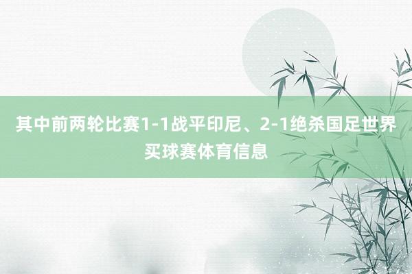 其中前两轮比赛1-1战平印尼、2-1绝杀国足世界买球赛体育信息