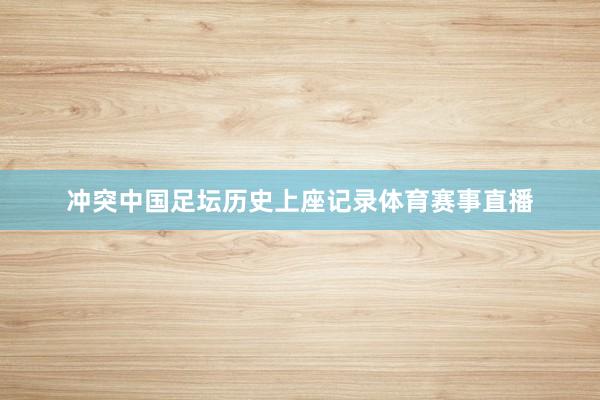 冲突中国足坛历史上座记录体育赛事直播