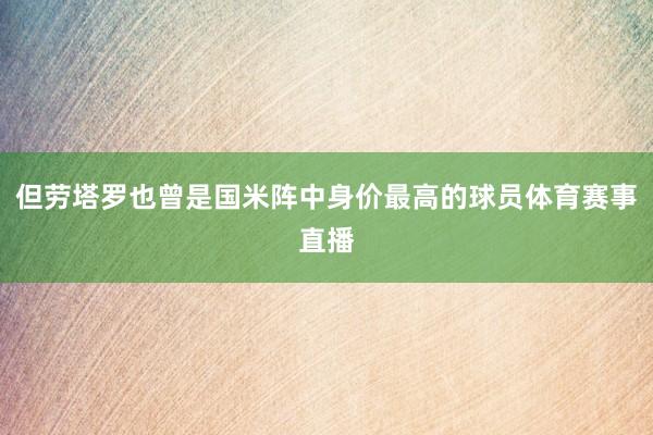 但劳塔罗也曾是国米阵中身价最高的球员体育赛事直播