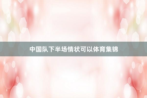 中国队下半场情状可以体育集锦