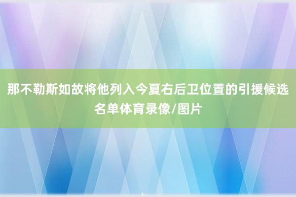 那不勒斯如故将他列入今夏右后卫位置的引援候选名单体育录像/图片