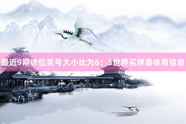 最近9期该位奖号大小比为6：3世界买球赛体育信息