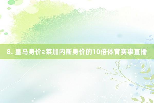 8. 皇马身价≥莱加内斯身价的10倍体育赛事直播