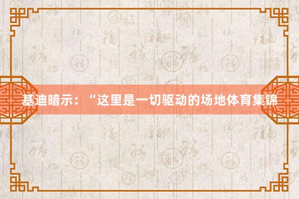 基迪暗示：“这里是一切驱动的场地体育集锦