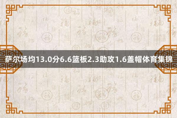 萨尔场均13.0分6.6篮板2.3助攻1.6盖帽体育集锦