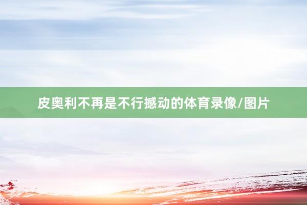 皮奥利不再是不行撼动的体育录像/图片