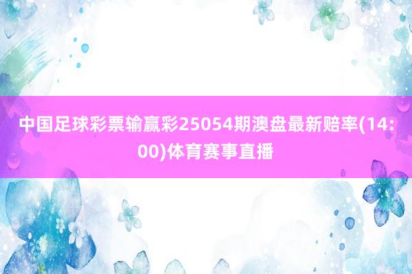 中国足球彩票输赢彩25054期澳盘最新赔率(14:00)体育赛事直播