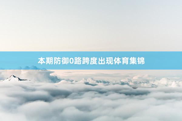 本期防御0路跨度出现体育集锦