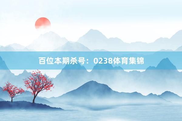 百位本期杀号：0238体育集锦