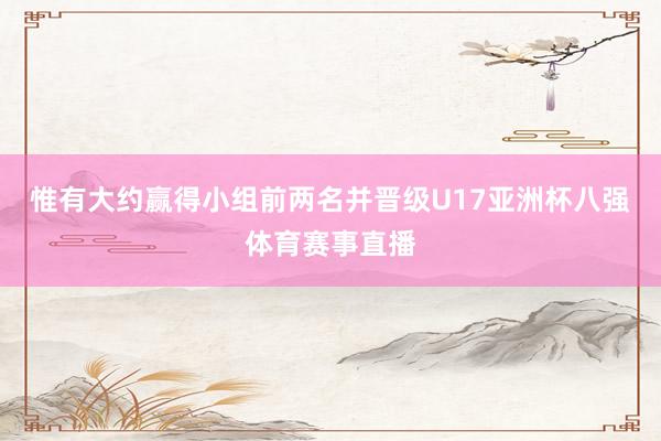 惟有大约赢得小组前两名并晋级U17亚洲杯八强体育赛事直播