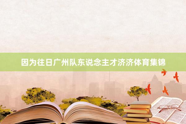 因为往日广州队东说念主才济济体育集锦