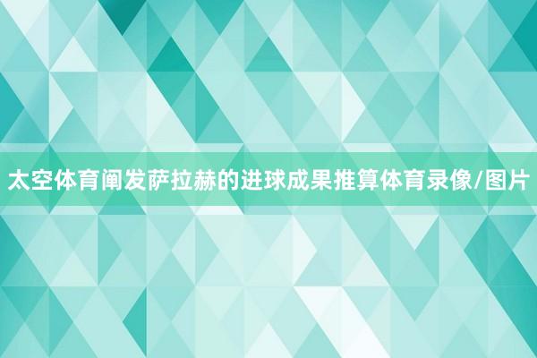 太空体育阐发萨拉赫的进球成果推算体育录像/图片