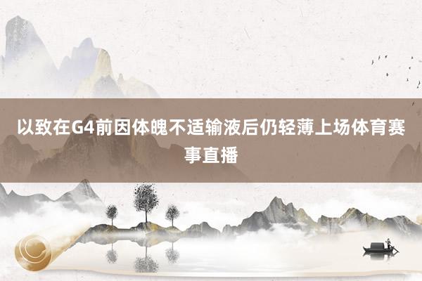 以致在G4前因体魄不适输液后仍轻薄上场体育赛事直播