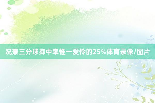 况兼三分球掷中率惟一爱怜的25%体育录像/图片