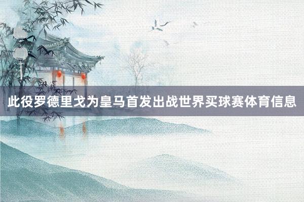 此役罗德里戈为皇马首发出战世界买球赛体育信息