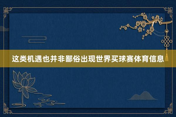 这类机遇也并非鄙俗出现世界买球赛体育信息