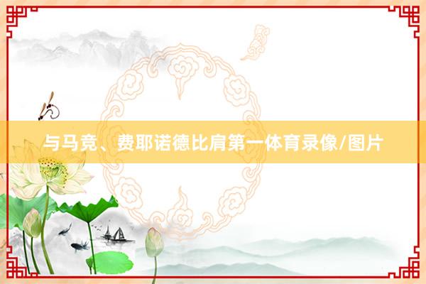 与马竞、费耶诺德比肩第一体育录像/图片