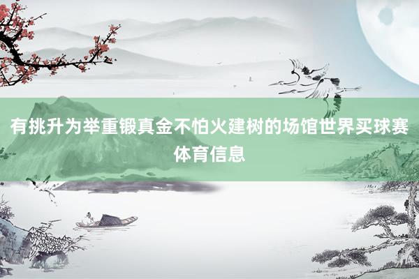 有挑升为举重锻真金不怕火建树的场馆世界买球赛体育信息