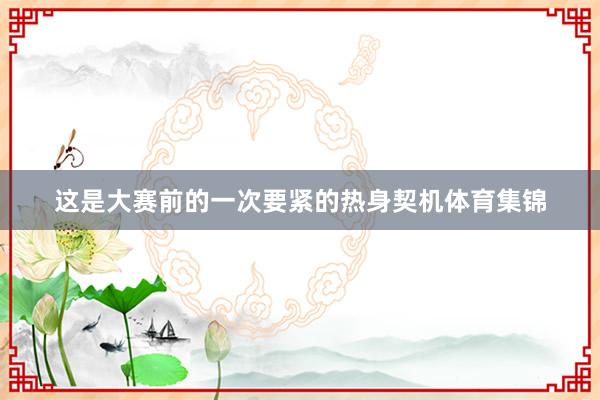 这是大赛前的一次要紧的热身契机体育集锦