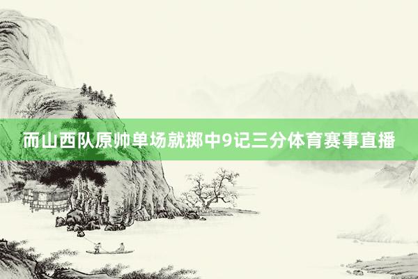 而山西队原帅单场就掷中9记三分体育赛事直播