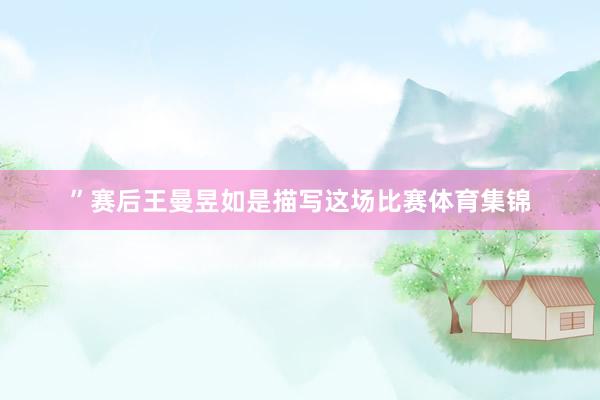”赛后王曼昱如是描写这场比赛体育集锦