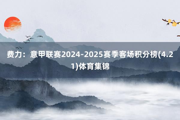 费力：意甲联赛2024-2025赛季客场积分榜(4.21)体育集锦