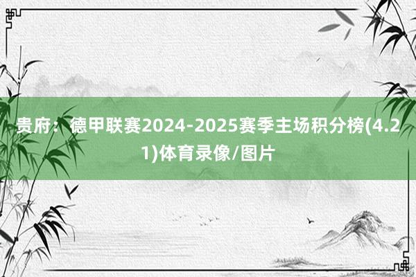 贵府：德甲联赛2024-2025赛季主场积分榜(4.21)体育录像/图片