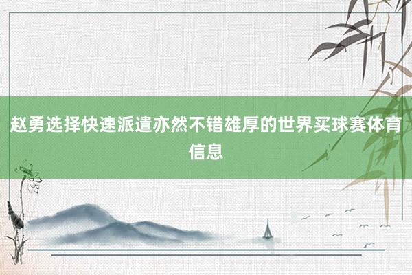 赵勇选择快速派遣亦然不错雄厚的世界买球赛体育信息