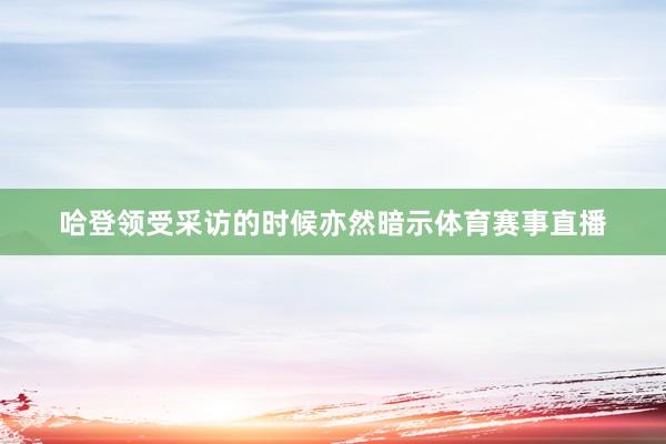 哈登领受采访的时候亦然暗示体育赛事直播