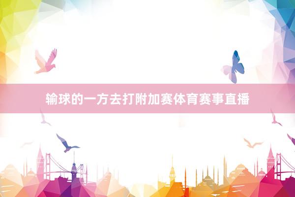 输球的一方去打附加赛体育赛事直播
