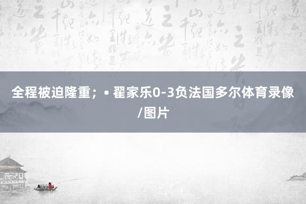 全程被迫隆重；• 翟家乐0-3负法国多尔体育录像/图片