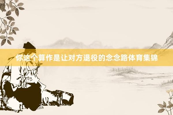 你这个算作是让对方退役的念念路体育集锦