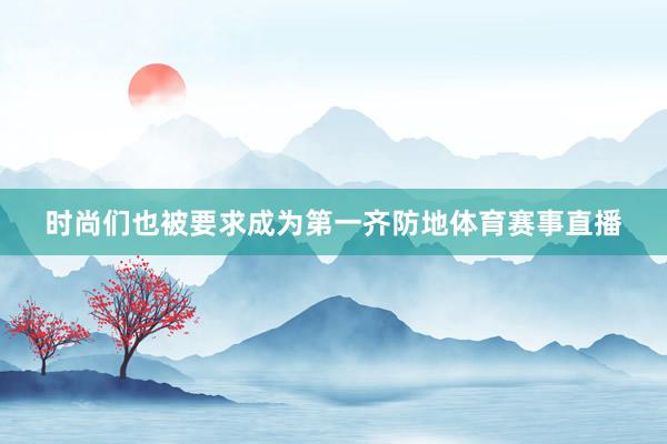时尚们也被要求成为第一齐防地体育赛事直播