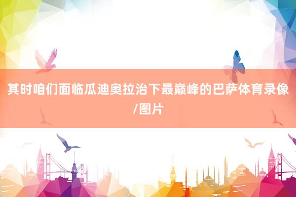 其时咱们面临瓜迪奥拉治下最巅峰的巴萨体育录像/图片