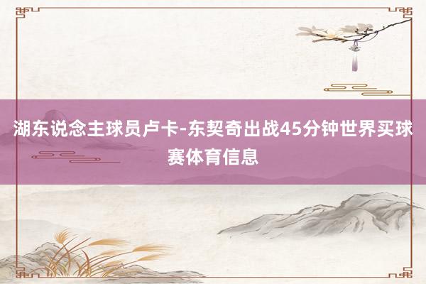 湖东说念主球员卢卡-东契奇出战45分钟世界买球赛体育信息