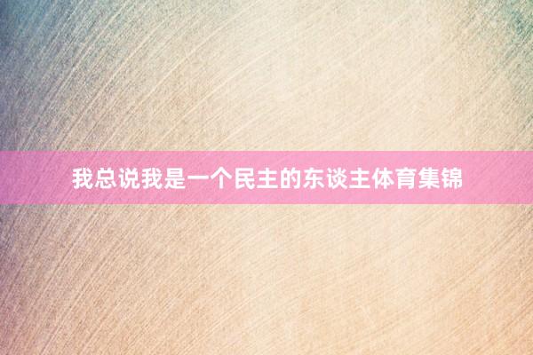 我总说我是一个民主的东谈主体育集锦