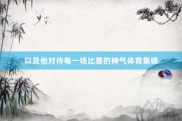 以及他对待每一场比赛的神气体育集锦