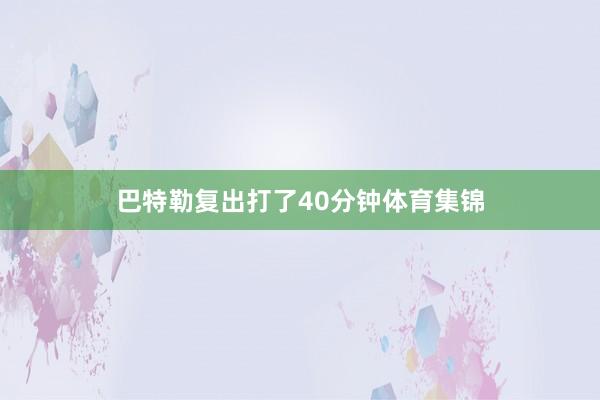 巴特勒复出打了40分钟体育集锦