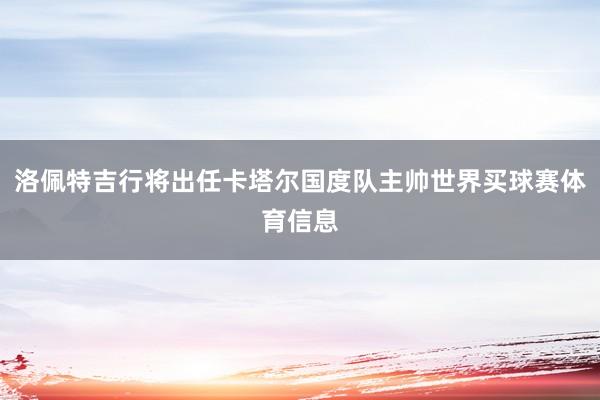 洛佩特吉行将出任卡塔尔国度队主帅世界买球赛体育信息