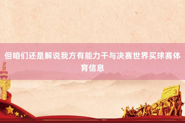 但咱们还是解说我方有能力干与决赛世界买球赛体育信息